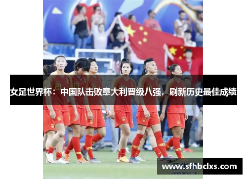 女足世界杯：中国队击败意大利晋级八强，刷新历史最佳成绩