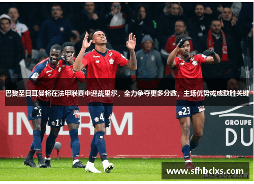 巴黎圣日耳曼将在法甲联赛中迎战里尔，全力争夺更多分数，主场优势或成致胜关键