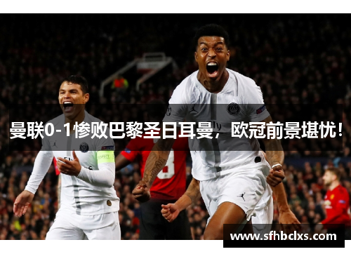 曼联0-1惨败巴黎圣日耳曼，欧冠前景堪忧！