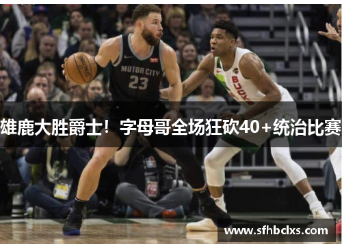 雄鹿大胜爵士！字母哥全场狂砍40+统治比赛