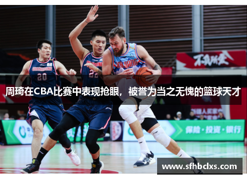 周琦在CBA比赛中表现抢眼，被誉为当之无愧的篮球天才