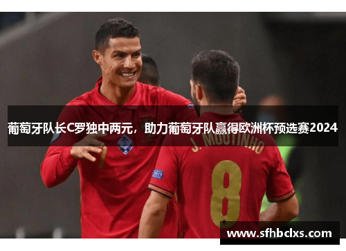 葡萄牙队长C罗独中两元，助力葡萄牙队赢得欧洲杯预选赛2024