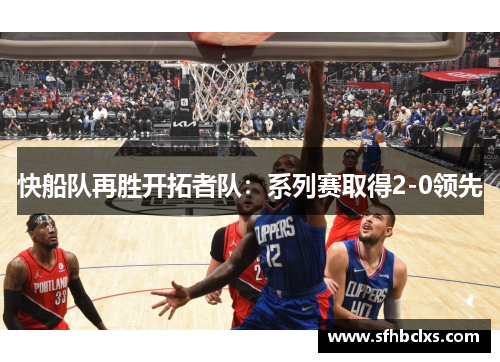 快船队再胜开拓者队：系列赛取得2-0领先