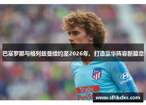 巴塞罗那与格列兹曼续约至2026年，打造豪华阵容新篇章