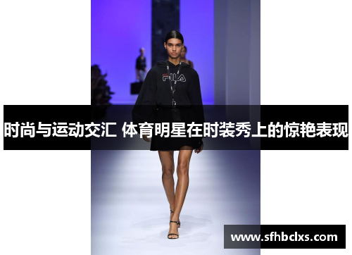 时尚与运动交汇 体育明星在时装秀上的惊艳表现