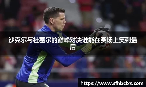 沙克尔与杜塞尔的巅峰对决谁能在赛场上笑到最后