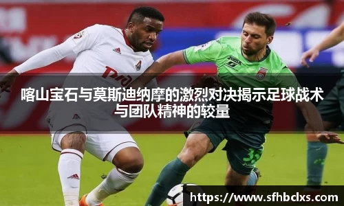 喀山宝石与莫斯迪纳摩的激烈对决揭示足球战术与团队精神的较量