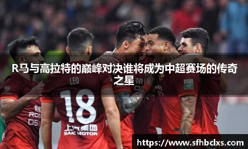 R马与高拉特的巅峰对决谁将成为中超赛场的传奇之星