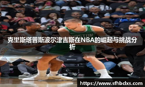 克里斯塔普斯波尔津吉斯在NBA的崛起与挑战分析