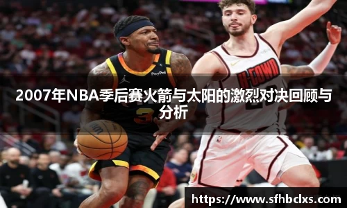 2007年NBA季后赛火箭与太阳的激烈对决回顾与分析