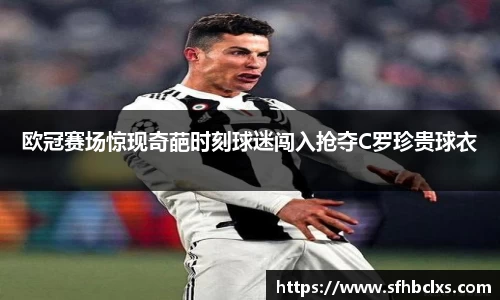 欧冠赛场惊现奇葩时刻球迷闯入抢夺C罗珍贵球衣