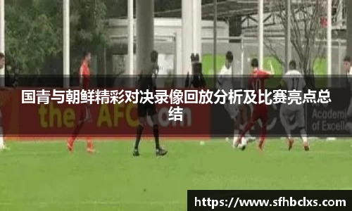 国青与朝鲜精彩对决录像回放分析及比赛亮点总结