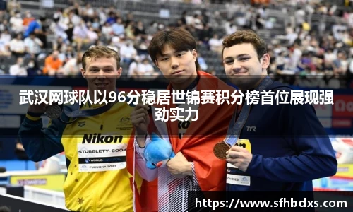武汉网球队以96分稳居世锦赛积分榜首位展现强劲实力