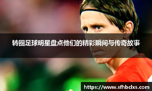 转圈足球明星盘点他们的精彩瞬间与传奇故事