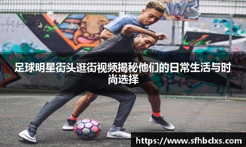 足球明星街头逛街视频揭秘他们的日常生活与时尚选择