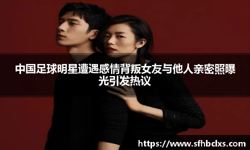 中国足球明星遭遇感情背叛女友与他人亲密照曝光引发热议