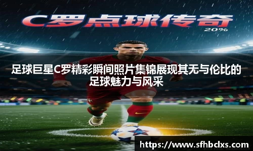 足球巨星C罗精彩瞬间照片集锦展现其无与伦比的足球魅力与风采