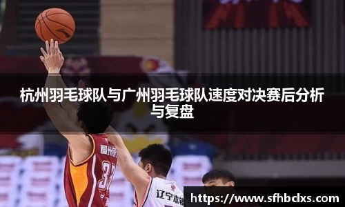 杭州羽毛球队与广州羽毛球队速度对决赛后分析与复盘