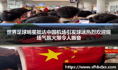 世界足球明星抵达中国机场引发球迷热烈欢迎现场气氛火爆令人振奋